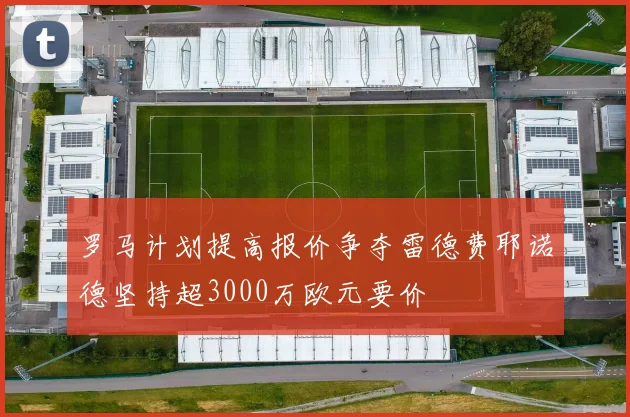 罗马计划提高报价争夺雷德费耶诺德坚持超3000万欧元要价