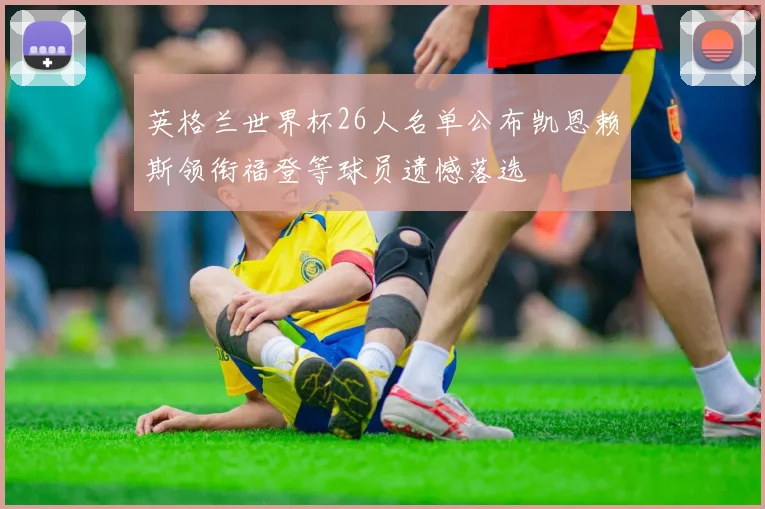 英格兰世界杯26人名单公布凯恩赖斯领衔福登等球员遗憾落选