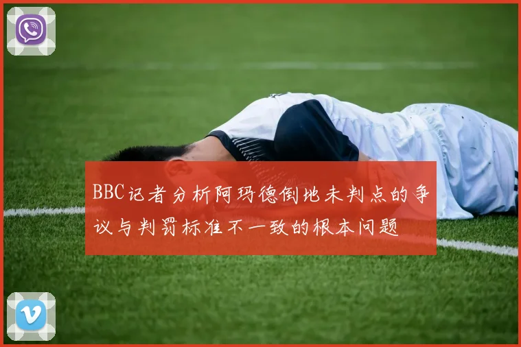 BBC记者分析阿玛德倒地未判点的争议与判罚标准不一致的根本问题