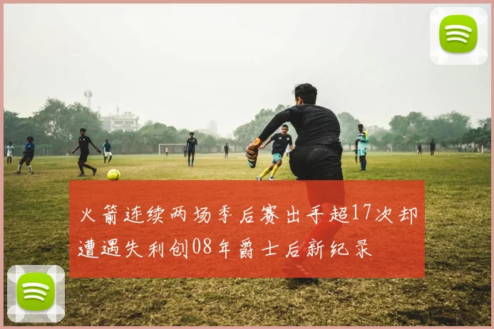 火箭连续两场季后赛出手超17次却遭遇失利创08年爵士后新纪录