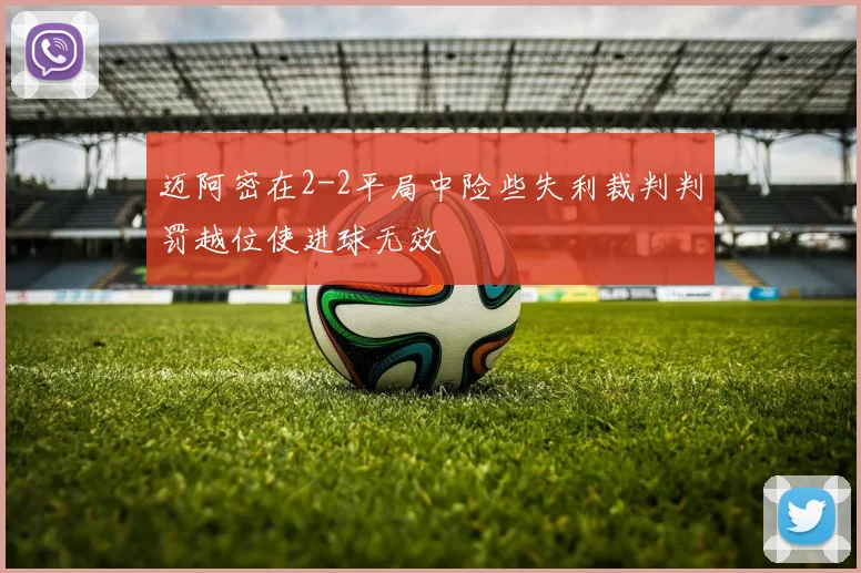 迈阿密在2-2平局中险些失利裁判判罚越位使进球无效