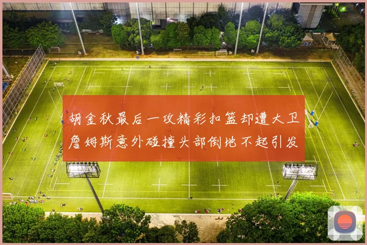 胡金秋最后一攻精彩扣篮却遭大卫詹姆斯意外碰撞头部倒地不起引发关注