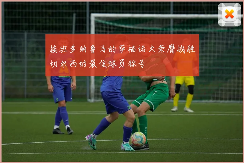接班多纳鲁马的萨福诺夫荣膺战胜切尔西的最佳球员称号