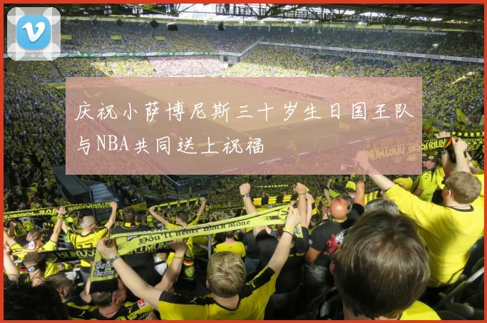 庆祝小萨博尼斯三十岁生日国王队与NBA共同送上祝福