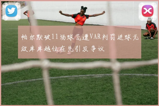 帕尔默破11场球荒遭VAR判罚进球无效库库越位在先引发争议