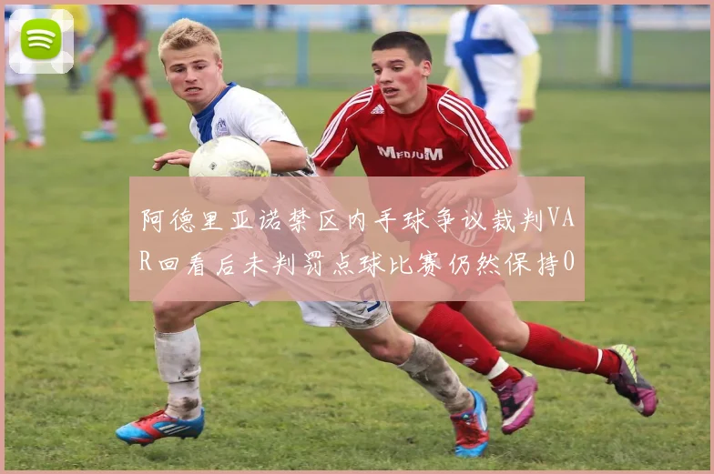 阿德里亚诺禁区内手球争议裁判VAR回看后未判罚点球比赛仍然保持0-0平局