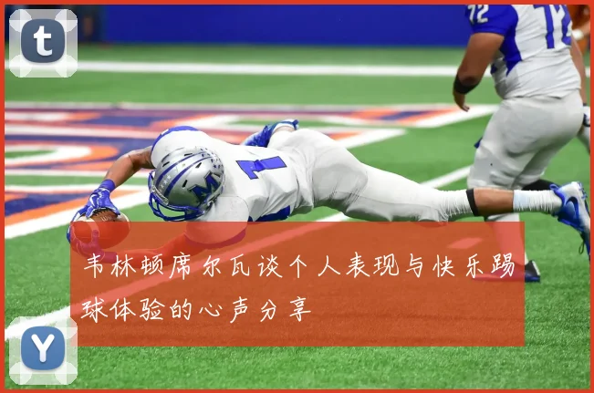 韦林顿席尔瓦谈个人表现与快乐踢球体验的心声分享