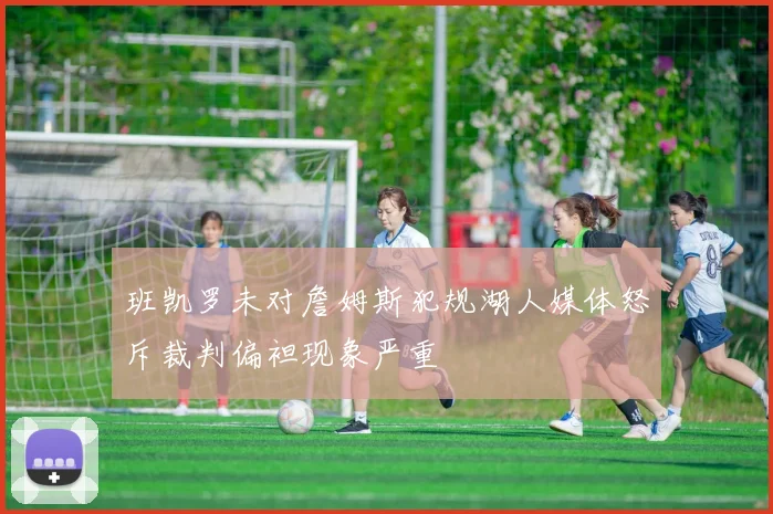 班凯罗未对詹姆斯犯规湖人媒体怒斥裁判偏袒现象严重