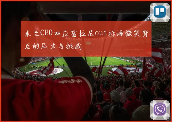 米兰CEO回应富拉尼out标语微笑背后的压力与挑战