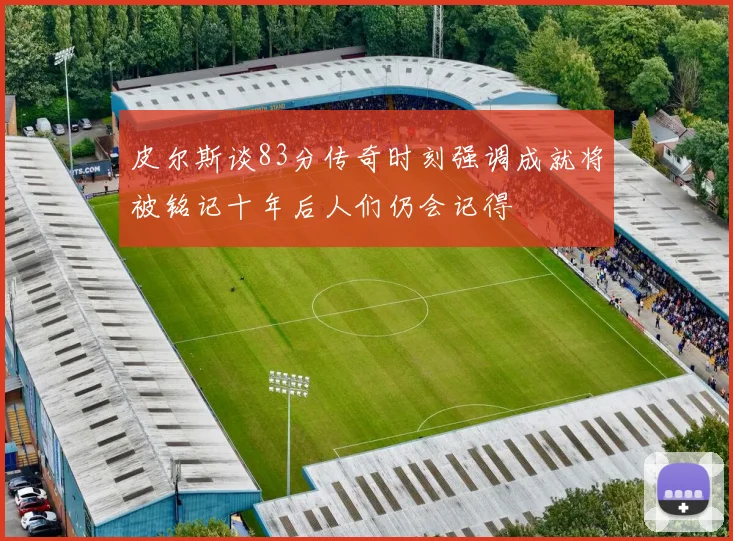皮尔斯谈83分传奇时刻强调成就将被铭记十年后人们仍会记得