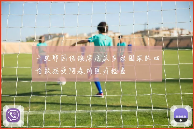 卡皮耶因伤缺席厄瓜多尔国家队回伦敦接受阿森纳医疗检查